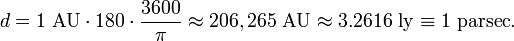 d = 1 \textrm{\ AU}  \cdot 180 \cdot \frac {3600} {\pi} \approx 206,265 \textrm{\ AU} \approx 3.2616 \textrm{\ ly} \equiv 1 \textrm{\ parsec} .