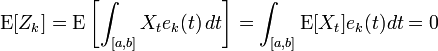 {\mathrm  {E}}[Z_{k}]={\mathrm  {E}}\left[\int _{{[a,b]}}X_{t}e_{k}(t)\,dt\right]=\int _{{[a,b]}}{\mathrm  {E}}[X_{t}]e_{k}(t)dt=0