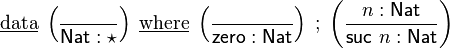 \underline {{\mathrm  {data}}}\;\left({\frac  {}{{\mathsf  {Nat}}:\star }}\right)\;\underline {{\mathrm  {where}}}\;\left({\frac  {}{{\mathsf  {zero}}:{\mathsf  {Nat}}}}\right)\;;\;\left({\frac  {n:{\mathsf  {Nat}}}{{\mathsf  {suc}}\ n:{\mathsf  {Nat}}}}\right)