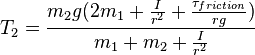 T_{2}={{m_{2}g(2m_{1}+{{I} \over {r^{2}}}+{{\tau _{{friction}}} \over {rg}})} \over {m_{1}+m_{2}+{{I} \over {r^{2}}}}}