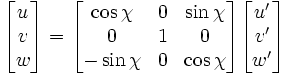 {\begin{bmatrix}u\\v\\w\end{bmatrix}}={\begin{bmatrix}\cos \chi &0&\sin \chi \\0&1&0\\-\sin \chi &0&\cos \chi \end{bmatrix}}{\begin{bmatrix}u'\\v'\\w'\end{bmatrix}}