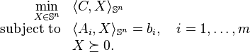 {\begin{array}{rl}{\displaystyle \min _{{X\in {\mathbb  {S}}^{n}}}}&\langle C,X\rangle _{{{\mathbb  {S}}^{n}}}\\{\text{subject to}}&\langle A_{i},X\rangle _{{{\mathbb  {S}}^{n}}}=b_{i},\quad i=1,\ldots ,m\\&X\succeq 0.\end{array}}