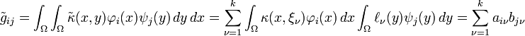 {\tilde  g}_{{ij}}=\int _{\Omega }\int _{\Omega }{\tilde  \kappa }(x,y)\varphi _{i}(x)\psi _{j}(y)\,dy\,dx=\sum _{{\nu =1}}^{k}\int _{\Omega }\kappa (x,\xi _{\nu })\varphi _{i}(x)\,dx\int _{\Omega }\ell _{\nu }(y)\psi _{j}(y)\,dy=\sum _{{\nu =1}}^{k}a_{{i\nu }}b_{{j\nu }}