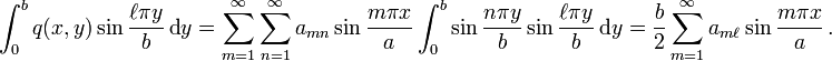 \int _{0}^{b}q(x,y)\sin {\frac  {\ell \pi y}{b}}\,{\text{d}}y=\sum _{{m=1}}^{{\infty }}\sum _{{n=1}}^{\infty }a_{{mn}}\sin {\frac  {m\pi x}{a}}\int _{0}^{b}\sin {\frac  {n\pi y}{b}}\sin {\frac  {\ell \pi y}{b}}\,{\text{d}}y={\frac  {b}{2}}\sum _{{m=1}}^{{\infty }}a_{{m\ell }}\sin {\frac  {m\pi x}{a}}\,.