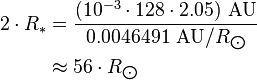 {\begin{aligned}2\cdot R_{*}&={\frac  {(10^{{-3}}\cdot 128\cdot 2.05)\ {\text{AU}}}{0.0046491\ {\text{AU}}/R_{{\bigodot }}}}\\&\approx 56\cdot R_{{\bigodot }}\end{aligned}}