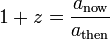 1+z={\frac  {a_{{{\mathrm  {now}}}}}{a_{{{\mathrm  {then}}}}}}