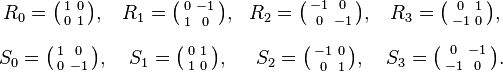 {\begin{matrix}R_{0}={\bigl (}{\begin{smallmatrix}1&0\\[0.2em]0&1\end{smallmatrix}}{\bigr )},&R_{1}={\bigl (}{\begin{smallmatrix}0&-1\\[0.2em]1&0\end{smallmatrix}}{\bigr )},&R_{2}={\bigl (}{\begin{smallmatrix}-1&0\\[0.2em]0&-1\end{smallmatrix}}{\bigr )},&R_{3}={\bigl (}{\begin{smallmatrix}0&1\\[0.2em]-1&0\end{smallmatrix}}{\bigr )},\\[1em]S_{0}={\bigl (}{\begin{smallmatrix}1&0\\[0.2em]0&-1\end{smallmatrix}}{\bigr )},&S_{1}={\bigl (}{\begin{smallmatrix}0&1\\[0.2em]1&0\end{smallmatrix}}{\bigr )},&S_{2}={\bigl (}{\begin{smallmatrix}-1&0\\[0.2em]0&1\end{smallmatrix}}{\bigr )},&S_{3}={\bigl (}{\begin{smallmatrix}0&-1\\[0.2em]-1&0\end{smallmatrix}}{\bigr )}.\end{matrix}}