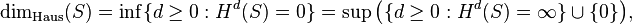 \operatorname {dim}_{{{\mathrm  {Haus}}}}(S)=\inf\{d\geq 0:H^{d}(S)=0\}=\sup {\bigl (}\{d\geq 0:H^{d}(S)=\infty \}\cup \{0\}{\bigr )},