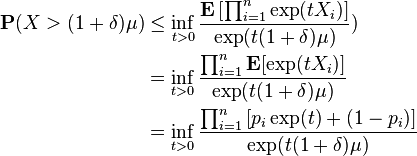 {\begin{aligned}{\mathbf  {P}}(X>(1+\delta )\mu )&\leq \inf _{{t>0}}{\frac  {{\mathbf  {E}}\left[\prod _{{i=1}}^{n}\exp(tX_{i})\right]}{\exp(t(1+\delta )\mu )}})\\&=\inf _{{t>0}}{\frac  {\prod _{{i=1}}^{n}{\mathbf  {E}}[\exp(tX_{i})]}{\exp(t(1+\delta )\mu )}}\\&=\inf _{{t>0}}{\frac  {\prod _{{i=1}}^{n}\left[p_{i}\exp(t)+(1-p_{i})\right]}{\exp(t(1+\delta )\mu )}}\end{aligned}}