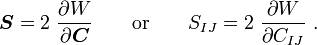 {\boldsymbol  {S}}=2~{\frac  {\partial W}{\partial {\boldsymbol  {C}}}}\qquad {\text{or}}\qquad S_{{IJ}}=2~{\frac  {\partial W}{\partial C_{{IJ}}}}~.