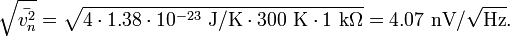 {\sqrt  {{\bar  {v_{{n}}^{2}}}}}={\sqrt  {4\cdot 1.38\cdot 10^{{-23}}~{\mathrm  {J}}/{\mathrm  {K}}\cdot 300~{\mathrm  {K}}\cdot 1~{\mathrm  {k}}\Omega }}=4.07~{\mathrm  {nV}}/{\sqrt  {{\mathrm  {Hz}}}}.