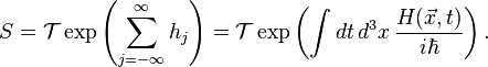 S={{\mathcal  T}}\exp \left(\sum _{{j=-\infty }}^{\infty }h_{j}\right)={\mathcal  T}\exp \left(\int dt\,d^{3}x\,{\frac  {H({\vec  x},t)}{i\hbar }}\right).