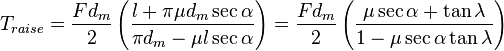 T_{{raise}}={\frac  {Fd_{m}}{2}}\left({\frac  {l+\pi \mu d_{m}\sec {\alpha }}{\pi d_{m}-\mu l\sec {\alpha }}}\right)={\frac  {Fd_{m}}{2}}\left({\frac  {\mu \sec {\alpha }+\tan {\lambda }}{1-\mu \sec {\alpha }\tan {\lambda }}}\right)