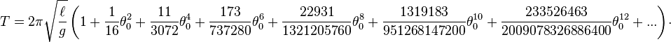 {\begin{alignedat}{2}T&=2\pi {\sqrt  {\ell  \over g}}\left(1+{\frac  {1}{16}}\theta _{0}^{2}+{\frac  {11}{3072}}\theta _{0}^{4}+{\frac  {173}{737280}}\theta _{0}^{6}+{\frac  {22931}{1321205760}}\theta _{0}^{8}+{\frac  {1319183}{951268147200}}\theta _{0}^{{10}}+{\frac  {233526463}{2009078326886400}}\theta _{0}^{{12}}+...\right)\end{alignedat}}.