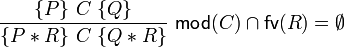 {\frac  {\{P\}\ C\ \{Q\}}{\{P\ast R\}\ C\ \{Q\ast R\}}}~{\mathsf  {mod}}(C)\cap {\mathsf  {fv}}(R)=\emptyset 