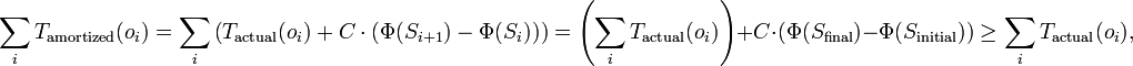 \sum _{i}T_{{{\mathrm  {amortized}}}}(o_{i})=\sum _{i}\left(T_{{{\mathrm  {actual}}}}(o_{i})+C\cdot (\Phi (S_{{i+1}})-\Phi (S_{i}))\right)=\left(\sum _{i}T_{{{\mathrm  {actual}}}}(o_{i})\right)+C\cdot (\Phi (S_{{{\mathrm  {final}}}})-\Phi (S_{{{\mathrm  {initial}}}}))\geq \sum _{i}T_{{{\mathrm  {actual}}}}(o_{i}),