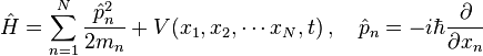 {\hat  {H}}=\sum _{{n=1}}^{{N}}{\frac  {{\hat  {p}}_{n}^{2}}{2m_{n}}}+V(x_{1},x_{2},\cdots x_{N},t)\,,\quad {\hat  {p}}_{n}=-i\hbar {\frac  {\partial }{\partial x_{n}}}