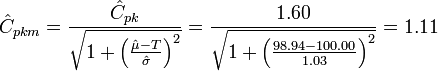 {\hat  {C}}_{{pkm}}={\frac  {{\hat  {C}}_{{pk}}}{{\sqrt  {1+\left({\frac  {{\hat  {\mu }}-T}{{\hat  {\sigma }}}}\right)^{2}}}}}={\frac  {1.60}{{\sqrt  {1+\left({\frac  {98.94-100.00}{1.03}}\right)^{2}}}}}=1.11