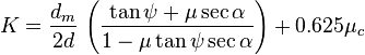 K={\frac  {d_{{m}}}{2d}}\,\left({\frac  {\tan \psi +\mu \sec \alpha }{1-\mu \tan \psi \sec \alpha }}\right)+0.625\mu _{{c}}