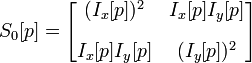 S_{0}[p]={\begin{bmatrix}(I_{x}[p])^{2}&I_{x}[p]I_{y}[p]\\[10pt]I_{x}[p]I_{y}[p]&(I_{y}[p])^{2}\end{bmatrix}}