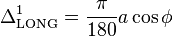 \Delta _{{{\rm {LONG}}}}^{1}={\frac  {\pi }{180}}a\cos \phi \,\!