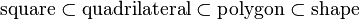 {\text{square}}\subset {\text{quadrilateral}}\subset {\text{polygon}}\subset {\text{shape}}\,