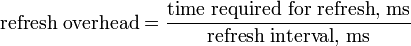 {\text{refresh overhead}}={\frac  {{\text{time required for refresh, ms}}}{{\text{refresh interval, ms}}}}\,