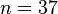 n=37