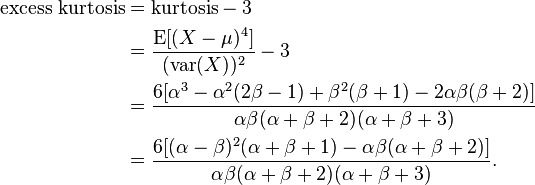 {\begin{aligned}{\text{excess kurtosis}}&={\text{kurtosis}}-3\\&={\frac  {\operatorname {E}[(X-\mu )^{4}]}{{(\operatorname {var}(X))^{{2}}}}}-3\\&={\frac  {6[\alpha ^{3}-\alpha ^{2}(2\beta -1)+\beta ^{2}(\beta +1)-2\alpha \beta (\beta +2)]}{\alpha \beta (\alpha +\beta +2)(\alpha +\beta +3)}}\\&={\frac  {6[(\alpha -\beta )^{2}(\alpha +\beta +1)-\alpha \beta (\alpha +\beta +2)]}{\alpha \beta (\alpha +\beta +2)(\alpha +\beta +3)}}.\end{aligned}}