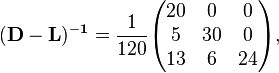 {\begin{aligned}&{\mathbf  {(D-L)^{{-1}}}}={\frac  {1}{120}}{\begin{pmatrix}20&0&0\\5&30&0\\13&6&24\end{pmatrix}},\end{aligned}}