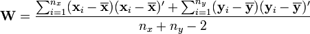 {{\mathbf  W}}={\frac  {\sum _{{i=1}}^{{n_{x}}}({\mathbf  {x}}_{i}-\overline {{\mathbf  x}})({\mathbf  {x}}_{i}-\overline {{\mathbf  x}})'+\sum _{{i=1}}^{{n_{y}}}({\mathbf  {y}}_{i}-\overline {{\mathbf  y}})({\mathbf  {y}}_{i}-\overline {{\mathbf  y}})'}{n_{x}+n_{y}-2}}