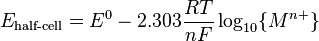 E_{{{\text{half-cell}}}}=E^{0}-2.303{\frac  {RT}{nF}}\log _{{10}}\{M^{{n+}}\}