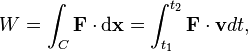 W=\int _{C}{\mathbf  {F}}\cdot {\mathrm  {d}}{\mathbf  {x}}=\int _{{t_{1}}}^{{t_{2}}}{\mathbf  {F}}\cdot {\mathbf  {v}}dt,