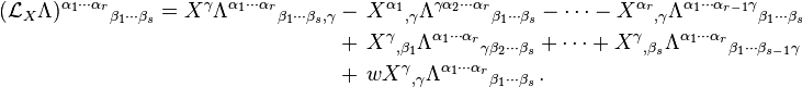 {\begin{aligned}({\mathcal  {L}}_{X}\Lambda )^{{\alpha _{1}\cdots \alpha _{r}}}{}_{{\beta _{1}\cdots \beta _{s}}}=X^{\gamma }\Lambda ^{{\alpha _{1}\cdots \alpha _{r}}}{}_{{\beta _{1}\cdots \beta _{s},\gamma }}&-\,X^{{\alpha _{1}}}{}_{{,\gamma }}\Lambda ^{{\gamma \alpha _{2}\cdots \alpha _{r}}}{}_{{\beta _{1}\cdots \beta _{s}}}-\cdots -X^{{\alpha _{r}}}{}_{{,\gamma }}\Lambda ^{{\alpha _{1}\cdots \alpha _{{r-1}}\gamma }}{}_{{\beta _{1}\cdots \beta _{s}}}\\&+\,X^{{\gamma }}{}_{{,\beta _{1}}}\Lambda ^{{\alpha _{1}\cdots \alpha _{r}}}{}_{{\gamma \beta _{2}\cdots \beta _{s}}}+\cdots +X^{{\gamma }}{}_{{,\beta _{s}}}\Lambda ^{{\alpha _{1}\cdots \alpha _{r}}}{}_{{\beta _{1}\cdots \beta _{{s-1}}\gamma }}\\&+\,wX^{{\gamma }}{}_{{,\gamma }}\Lambda ^{{\alpha _{1}\cdots \alpha _{r}}}{}_{{\beta _{1}\cdots \beta _{{s}}}}\,.\end{aligned}}