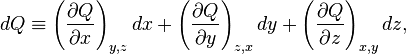 dQ\equiv \left({\frac  {\partial Q}{\partial x}}\right)_{{y,z}}dx+\left({\frac  {\partial Q}{\partial y}}\right)_{{z,x}}dy+\left({\frac  {\partial Q}{\partial z}}\right)_{{x,y}}dz,