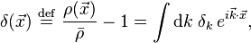 \delta ({\vec  {x}})\ {\stackrel  {{\mathrm  {def}}}{=}}\ {\frac  {\rho ({\vec  {x}})}{{\bar  {\rho }}}}-1=\int {\text{d}}k\;\delta _{k}\,e^{{i{\vec  {k}}\cdot {\vec  {x}}}},