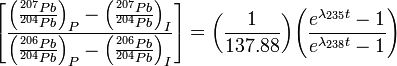 \left[{\frac  {\left({\frac  {^{{207}}Pb}{^{{204}}Pb}}\right)_{{P}}-\left({\frac  {^{{207}}Pb}{^{{204}}Pb}}\right)_{{I}}}{\left({\frac  {^{{206}}Pb}{^{{204}}Pb}}\right)_{{P}}-\left({\frac  {^{{206}}Pb}{^{{204}}Pb}}\right)_{{I}}}}\right]={\left({\frac  {1}{137.88}}\right)}{\left({\frac  {e^{{\lambda _{{235}}t}}-1}{e^{{\lambda _{{238}}t}}-1}}\right)}