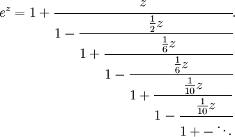 e^{z}=1+{\cfrac  {z}{1-{\cfrac  {{\frac  {1}{2}}z}{1+{\cfrac  {{\frac  {1}{6}}z}{1-{\cfrac  {{\frac  {1}{6}}z}{1+{\cfrac  {{\frac  {1}{10}}z}{1-{\cfrac  {{\frac  {1}{10}}z}{1+-\ddots }}}}}}}}}}}}.