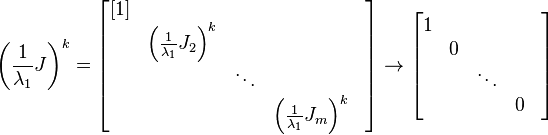 \left({\frac  {1}{\lambda _{{1}}}}J\right)^{{k}}={\begin{bmatrix}[1]&&&&\\&\left({\frac  {1}{\lambda _{{1}}}}J_{{2}}\right)^{{k}}&&&\\&&\ddots &\\&&&\left({\frac  {1}{\lambda _{{1}}}}J_{{m}}\right)^{{k}}\\\end{bmatrix}}\rightarrow {\begin{bmatrix}1&&&&\\&0&&&\\&&\ddots &\\&&&0\\\end{bmatrix}}