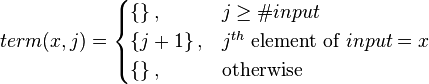 term(x,j)={\begin{cases}\left\{\right\},&j\geq \#input\\\left\{j+1\right\},&j^{{th}}{\mbox{ element of }}input=x\\\left\{\right\},&{\mbox{otherwise}}\end{cases}}