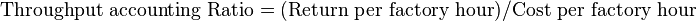 {\text{Throughput accounting Ratio}}=({\text{Return per factory hour}})/{\text{Cost per factory hour}}