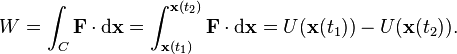 W=\int _{C}{\mathbf  {F}}\cdot {\mathrm  {d}}{\mathbf  {x}}=\int _{{{\mathbf  {x}}(t_{1})}}^{{{\mathbf  {x}}(t_{2})}}{\mathbf  {F}}\cdot {\mathrm  {d}}{\mathbf  {x}}=U({\mathbf  {x}}(t_{1}))-U({\mathbf  {x}}(t_{2})).