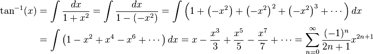 {\begin{aligned}\tan ^{{-1}}(x)&=\int {\frac  {dx}{1+x^{2}}}=\int {\frac  {dx}{1-(-x^{2})}}=\int \left(1+\left(-x^{2}\right)+\left(-x^{2}\right)^{2}+\left(-x^{2}\right)^{3}+\cdots \right)dx\\&=\int \left(1-x^{2}+x^{4}-x^{6}+\cdots \right)dx=x-{\frac  {x^{3}}{3}}+{\frac  {x^{5}}{5}}-{\frac  {x^{7}}{7}}+\cdots =\sum _{{n=0}}^{{\infty }}{\frac  {(-1)^{n}}{2n+1}}x^{{2n+1}}\end{aligned}}