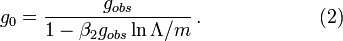 g_{0}={\frac  {g_{{obs}}}{1-\beta _{2}g_{{obs}}\ln \Lambda /m}}\,.\qquad \qquad \qquad (2)