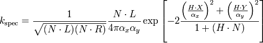 k_{{\mathrm  {spec}}}={\frac  {1}{{\sqrt  {(N\cdot L)(N\cdot R)}}}}{\frac  {N\cdot L}{4\pi \alpha _{x}\alpha _{y}}}\exp \left[-2{\frac  {\left({\frac  {H\cdot X}{\alpha _{x}}}\right)^{2}+\left({\frac  {H\cdot Y}{\alpha _{y}}}\right)^{2}}{1+(H\cdot N)}}\right]