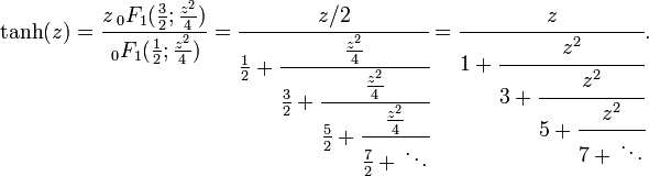 \tanh(z)={\frac  {z\,_{0}F_{1}({{\tfrac  {3}{2}}};{{\tfrac  {z^{2}}{4}}})}{\,_{0}F_{1}({{\tfrac  {1}{2}}};{{\tfrac  {z^{2}}{4}}})}}={\cfrac  {z/2}{{\tfrac  {1}{2}}+{\cfrac  {{\tfrac  {z^{2}}{4}}}{{\tfrac  {3}{2}}+{\cfrac  {{\tfrac  {z^{2}}{4}}}{{\tfrac  {5}{2}}+{\cfrac  {{\tfrac  {z^{2}}{4}}}{{\tfrac  {7}{2}}+{}\ddots }}}}}}}}={\cfrac  {z}{1+{\cfrac  {z^{2}}{3+{\cfrac  {z^{2}}{5+{\cfrac  {z^{2}}{7+{}\ddots }}}}}}}}.