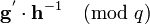 \ {\textbf  {g}}^{{'}}\cdot {\textbf  {h}}^{{-1}}{\pmod  q}