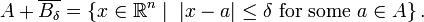 A+\overline {B_{{\delta }}}=\left\{x\in {\mathbb  {R}}^{{n}}{\mathrel  |}\ {\mathopen  |}x-a{\mathclose  |}\leq \delta {\mbox{ for some }}a\in A\right\}.