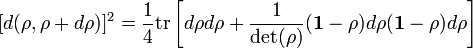 [d(\rho ,\rho +d\rho )]^{2}={\frac  {1}{4}}{\mbox{tr}}\left[d\rho d\rho +{\frac  {1}{\det(\rho )}}({\mathbf  {1}}-\rho )d\rho ({\mathbf  {1}}-\rho )d\rho \right]