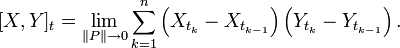 [X,Y]_{t}=\lim _{{\Vert P\Vert \to 0}}\sum _{{k=1}}^{{n}}\left(X_{{t_{k}}}-X_{{t_{{k-1}}}}\right)\left(Y_{{t_{k}}}-Y_{{t_{{k-1}}}}\right).